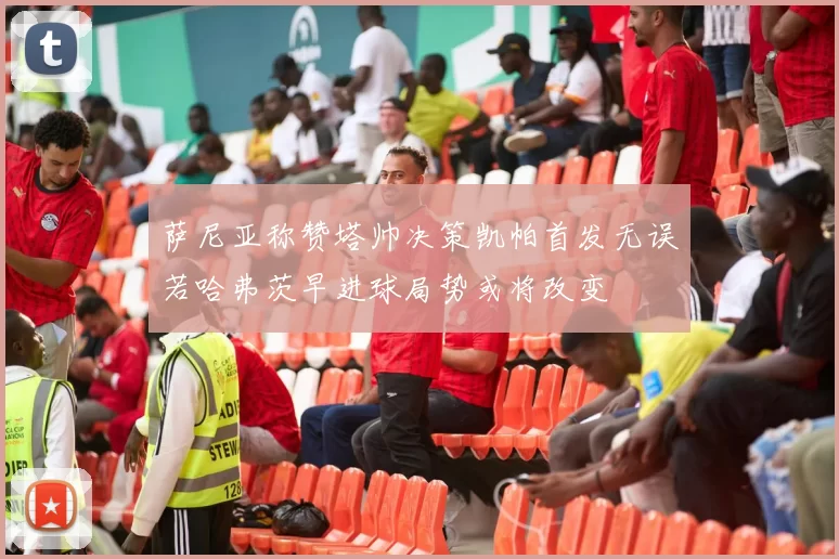 萨尼亚称赞塔帅决策凯帕首发无误若哈弗茨早进球局势或将改变