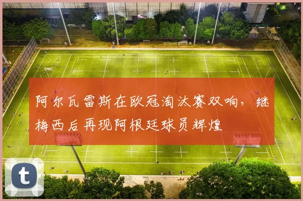 阿尔瓦雷斯在欧冠淘汰赛双响，继梅西后再现阿根廷球员辉煌