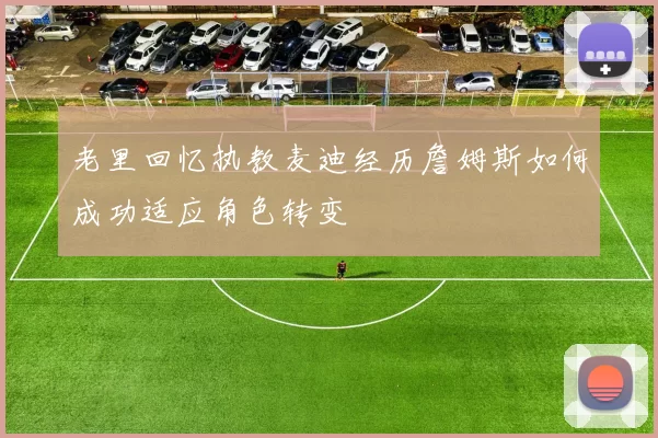 老里回忆执教麦迪经历詹姆斯如何成功适应角色转变