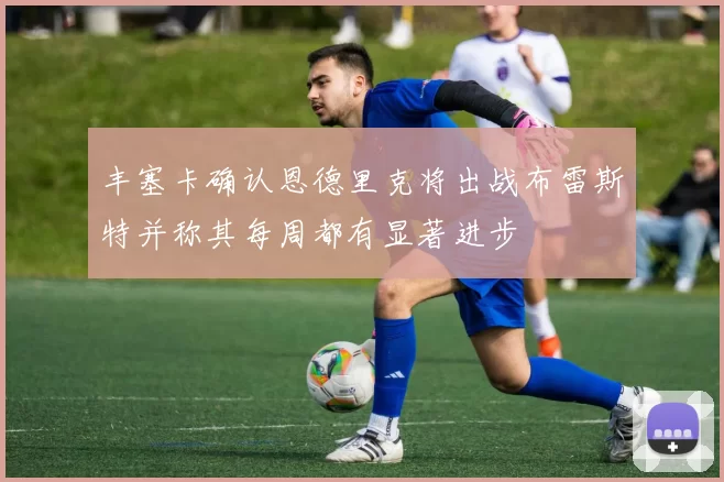 丰塞卡确认恩德里克将出战布雷斯特并称其每周都有显著进步