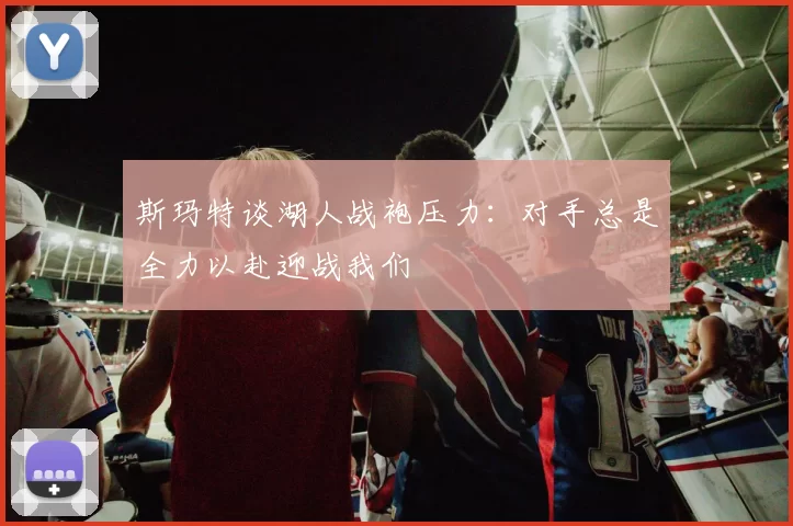 斯玛特谈湖人战袍压力：对手总是全力以赴迎战我们
