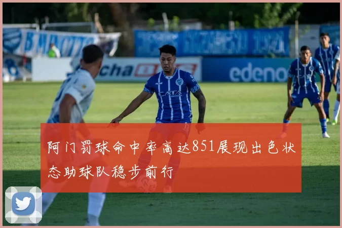 阿门罚球命中率高达851展现出色状态助球队稳步前行