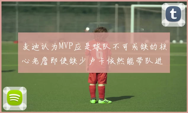 麦迪认为MVP应是球队不可或缺的核心老詹即使缺少卢卡依然能带队进季后赛