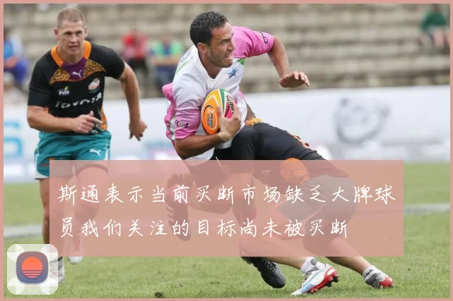 斯通表示当前买断市场缺乏大牌球员我们关注的目标尚未被买断