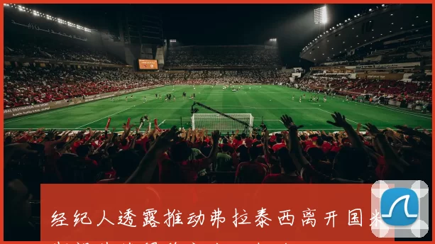 经纪人透露推动弗拉泰西离开国米期望其获得稳定出场机会
