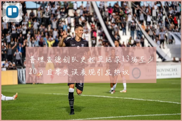 普理查德创队史控卫记录13场至少20分且零失误表现引发热议