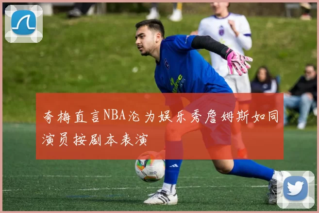 夸梅直言NBA沦为娱乐秀詹姆斯如同演员按剧本表演