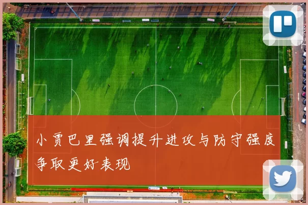 小贾巴里强调提升进攻与防守强度争取更好表现
