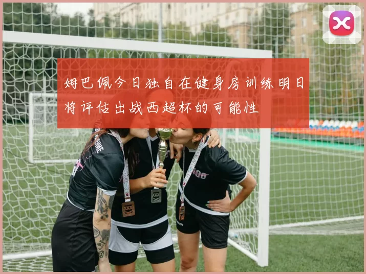 姆巴佩今日独自在健身房训练明日将评估出战西超杯的可能性