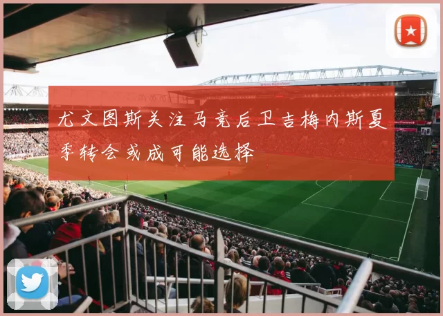 尤文图斯关注马竞后卫吉梅内斯夏季转会或成可能选择