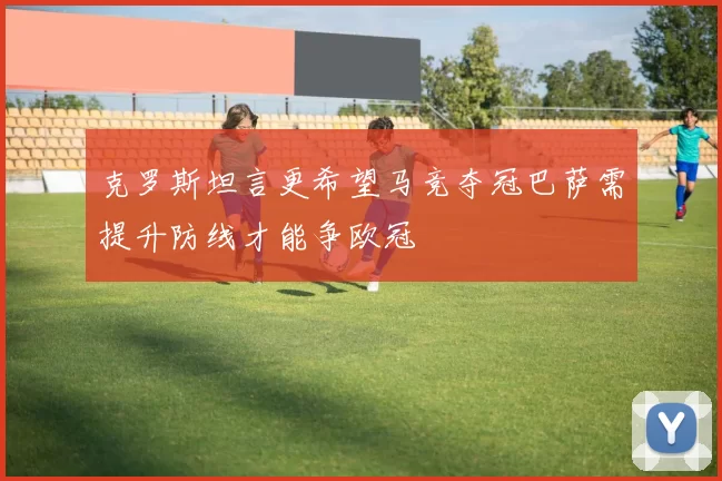 克罗斯坦言更希望马竞夺冠巴萨需提升防线才能争欧冠