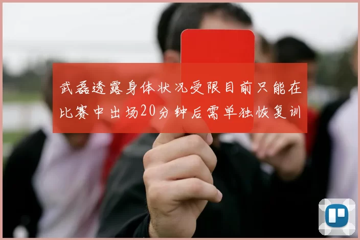 武磊透露身体状况受限目前只能在比赛中出场20分钟后需单独恢复训练