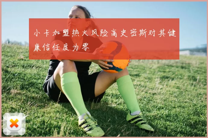 小卡加盟热火风险高史密斯对其健康信任度为零