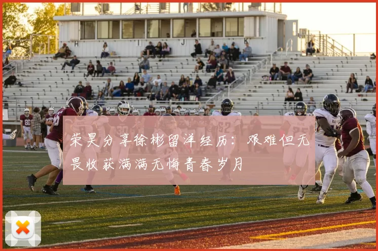 荣昊分享徐彬留洋经历：艰难但无畏收获满满无悔青春岁月