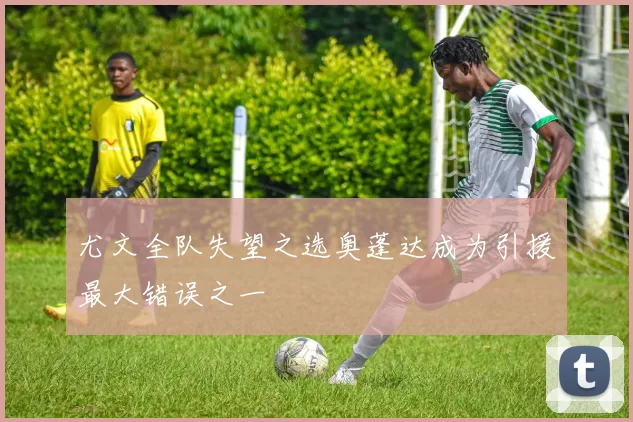 尤文全队失望之选奥蓬达成为引援最大错误之一