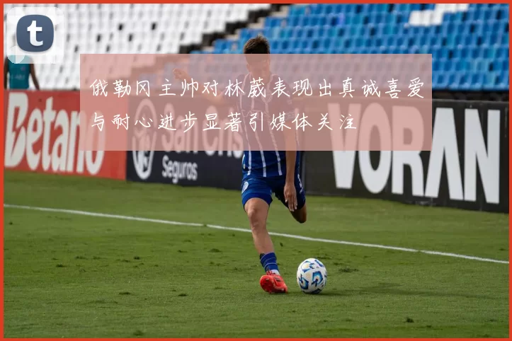 俄勒冈主帅对林葳表现出真诚喜爱与耐心进步显著引媒体关注