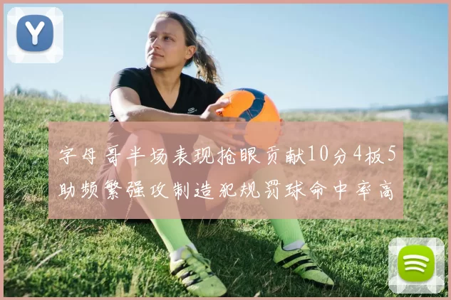 字母哥半场表现抢眼贡献10分4板5助频繁强攻制造犯规罚球命中率高