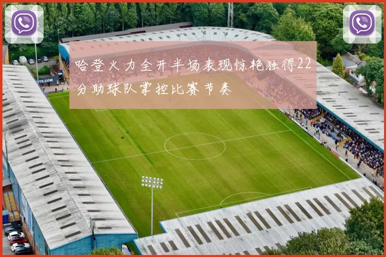 哈登火力全开半场表现惊艳独得22分助球队掌控比赛节奏