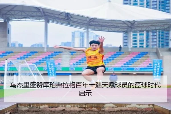 乌杰里盛赞库珀弗拉格百年一遇天赋球员的篮球时代启示 | kering